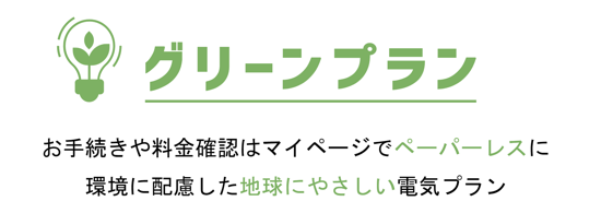 <グリーンプラン> 電気料金はそのまま、地球にやさしい電気プラン。お手続きや料金確認は、ペーパーレスで環境に配慮